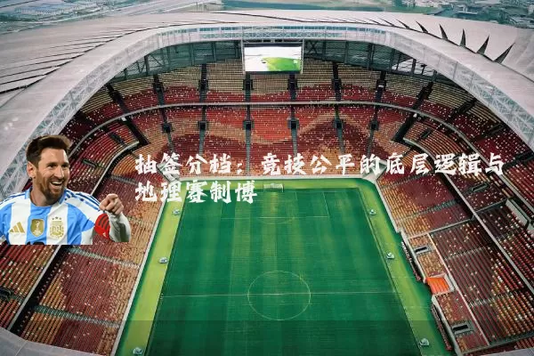 抽签分档:竞技公平的底层逻辑与地理赛制博弈