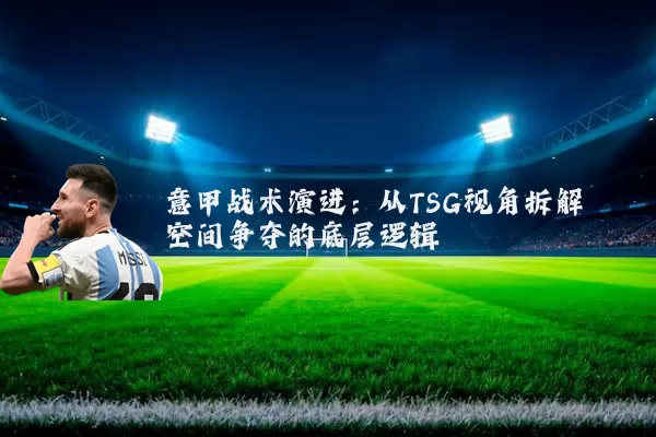 意甲战术演进:从TSG视角拆解空间争夺的底层逻辑