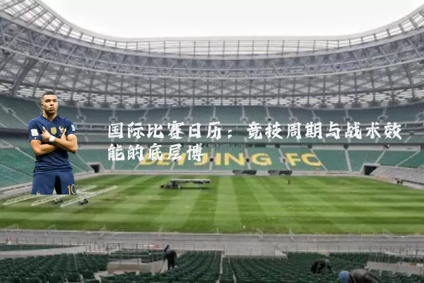 国际比赛日历:竞技周期与战术效能的底层博弈