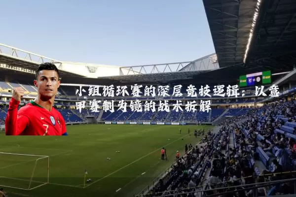 小组循环赛的深层竞技逻辑:以意甲赛制为镜的战术拆解