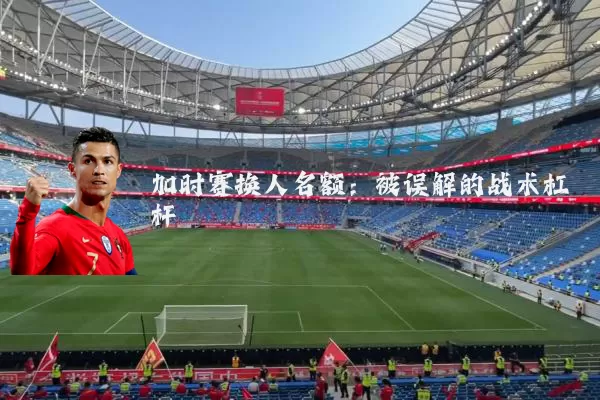 加时赛换人名额:被误解的战术杠杆