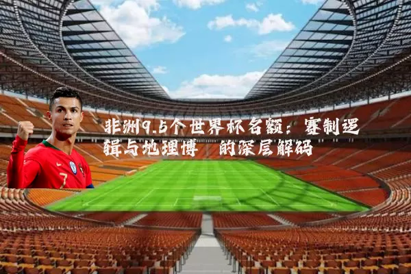 非洲9.5个世界杯名额:赛制逻辑与地理博弈的深层解码