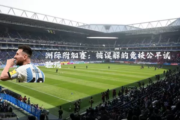 洲际附加赛:被误解的竞技公平试验场
