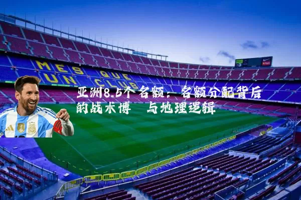 亚洲8.5个名额:名额分配背后的战术博弈与地理逻辑
