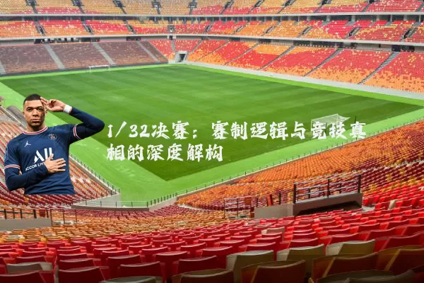 1/32决赛:赛制逻辑与竞技真相的深度解构
