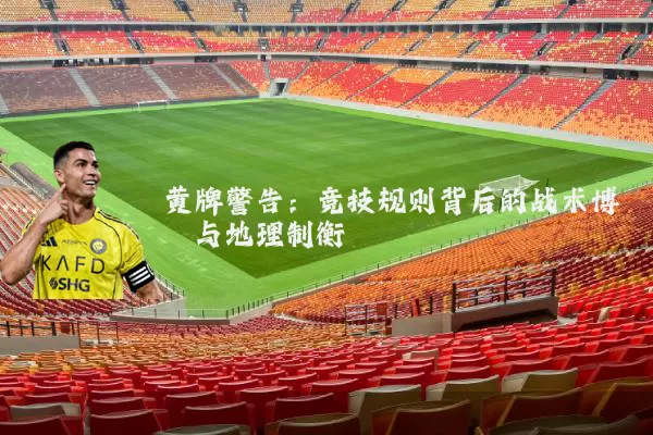 黄牌警告：竞技规则背后的战术博弈与地理制衡