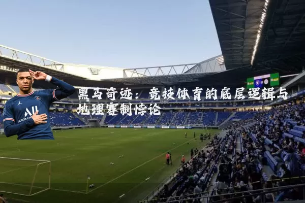 黑马奇迹:竞技体育的底层逻辑与地理赛制悖论