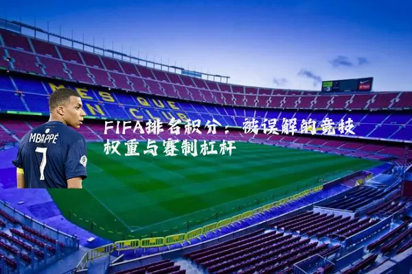 FIFA排名积分:被误解的竞技权重与赛制杠杆