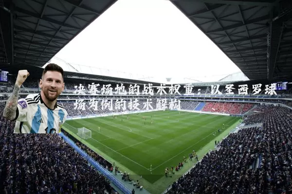 决赛场地的战术权重:以圣西罗球场为例的技术解构