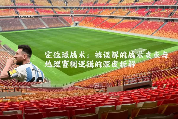 定位球战术:被误解的战术支点与地理赛制逻辑的深度拆解