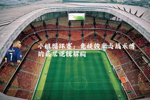 小组循环赛:竞技效率与战术博弈的底层逻辑解构