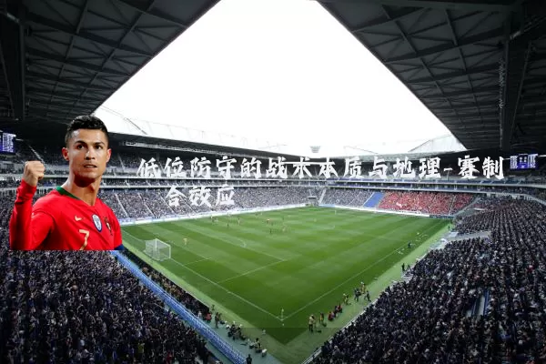 低位防守的战术本质与地理-赛制耦合效应