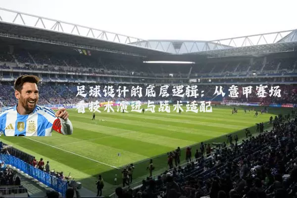 足球设计的底层逻辑：从意甲赛场看技术演进与战术适配