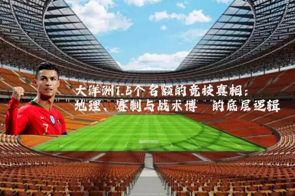 大洋洲1.5个名额的竞技真相:地理、赛制与战术博弈的底层逻辑